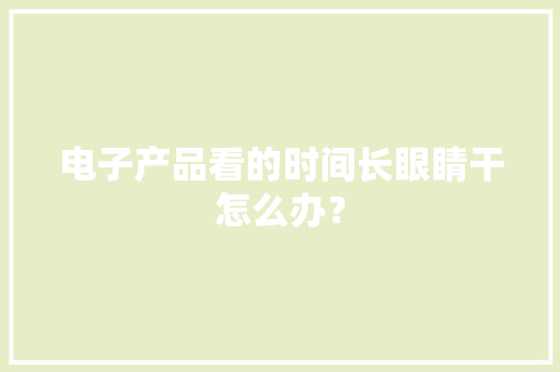 电子产品看的时间长眼睛干怎么办？ 电子产品看的时间长眼睛干怎么办？ 人工智能