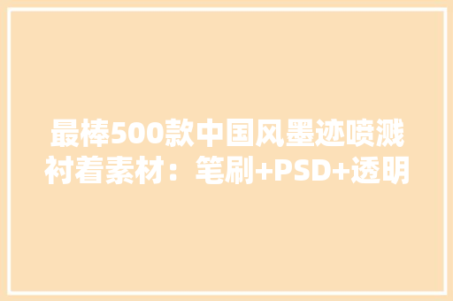 最棒500款中国风墨迹喷溅衬着素材：笔刷+PSD+透明背景请收好！ 最棒500款中国风墨迹喷溅衬着素材：笔刷+PSD+透明背景请收好！ 智能家居