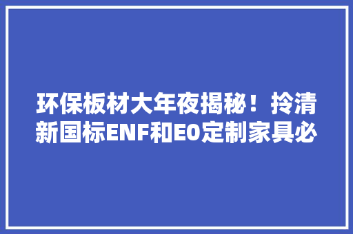环保板材大年夜揭秘！拎清新国标ENF和E0定制家具必不踩坑