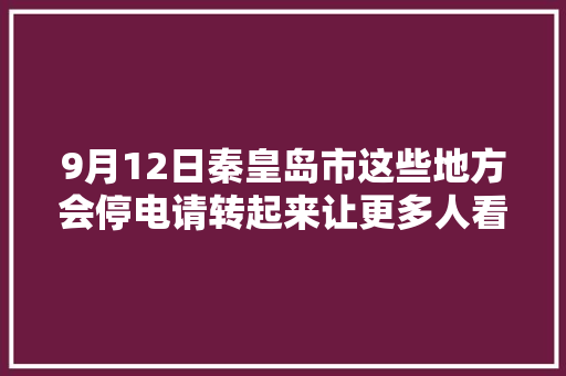 9月12日秦皇岛市这些地方会停电请转起来让更多人看到 9月12日秦皇岛市这些地方会停电请转起来让更多人看到 互联通信