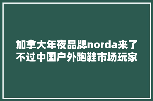 加拿大年夜品牌norda来了不过中国户外跑鞋市场玩家浩瀚切近亲近“红海” 加拿大年夜品牌norda来了不过中国户外跑鞋市场玩家浩瀚切近亲近“红海” 互联通信