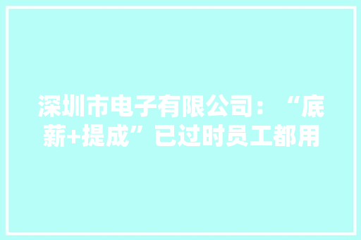 深圳市电子有限公司：“底薪+提成”已过时员工都用的薪酬模式 深圳市电子有限公司：“底薪+提成”已过时员工都用的薪酬模式 智能家居