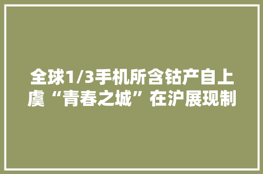 全球1/3手机所含钴产自上虞“青春之城”在沪展现制造业高质量成长底色 全球1/3手机所含钴产自上虞“青春之城”在沪展现制造业高质量成长底色 智能家居