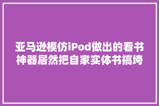 亚马逊模仿iPod做出的看书神器居然把自家实体书搞垮了？ 亚马逊模仿iPod做出的看书神器居然把自家实体书搞垮了？ 互联通信