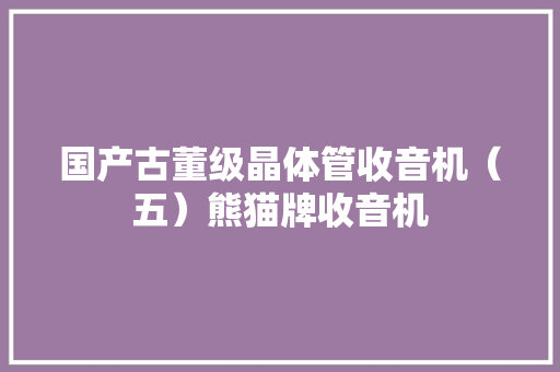 国产古董级晶体管收音机（五）熊猫牌收音机 国产古董级晶体管收音机（五）熊猫牌收音机 人工智能