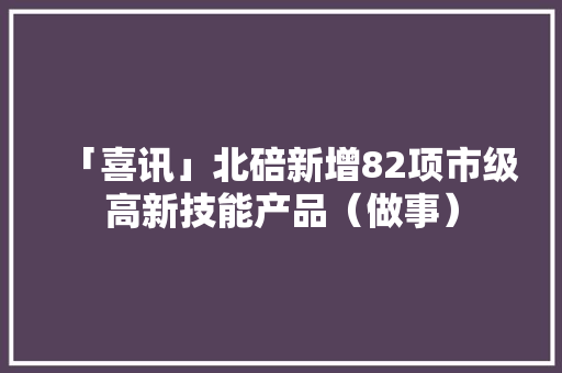 「喜讯」北碚新增82项市级高新技能产品（做事）