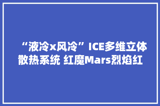 “液冷x风冷”ICE多维立体散热系统 红魔Mars烈焰红即将开售