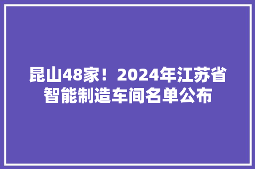 昆山48家！2024年江苏省智能制造车间名单公布