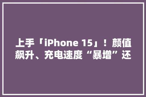 上手「iPhone 15」！颜值飙升、充电速度“暴增”还有2TB版本… 上手「iPhone 15」！颜值飙升、充电速度“暴增”还有2TB版本… 人工智能