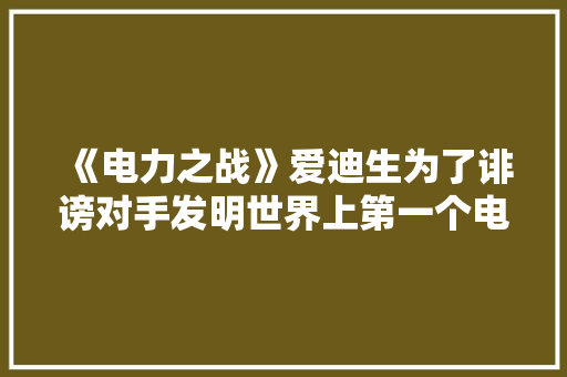 《电力之战》爱迪生为了诽谤对手发明世界上第一个电椅 《电力之战》爱迪生为了诽谤对手发明世界上第一个电椅 智能家居