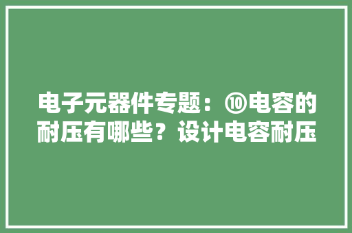 电子元器件专题：⑩电容的耐压有哪些？设计电容耐压值的余量若干 电子元器件专题：⑩电容的耐压有哪些？设计电容耐压值的余量若干 智能科技
