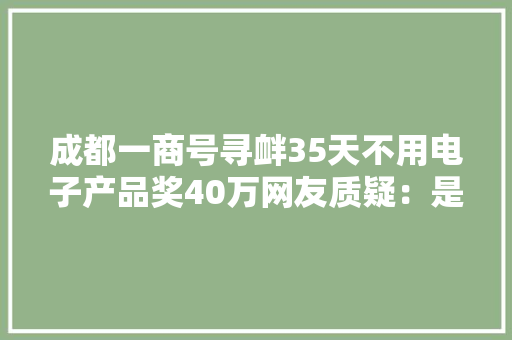 成都一商号寻衅35天不用电子产品奖40万网友质疑：是骗局吗？