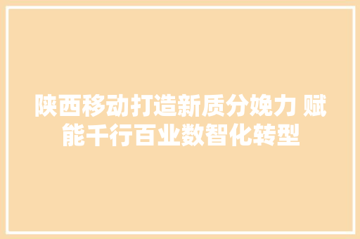陕西移动打造新质分娩力 赋能千行百业数智化转型