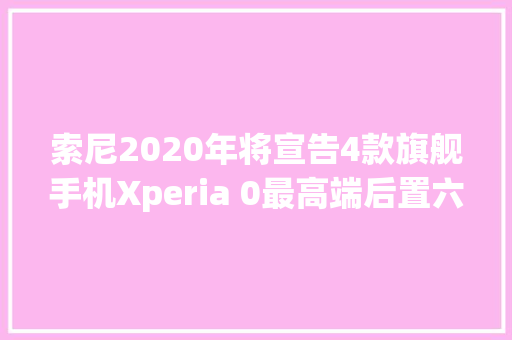 索尼2020年将宣告4款旗舰手机Xperia 0最高端后置六摄
