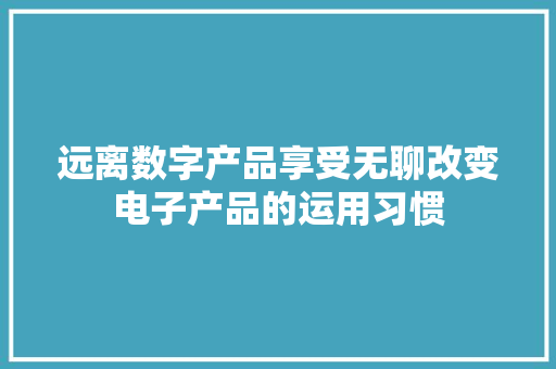 远离数字产品享受无聊改变电子产品的运用习惯