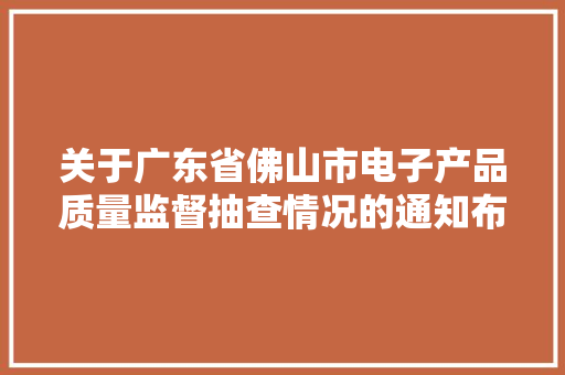 关于广东省佛山市电子产品质量监督抽查情况的通知布告（2023年第38号）
