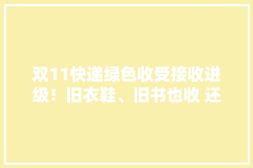 双11快递绿色收受接收进级！旧衣鞋、旧书也收 还能免费预约上门