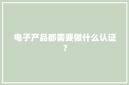 电子产品都需要做什么认证？