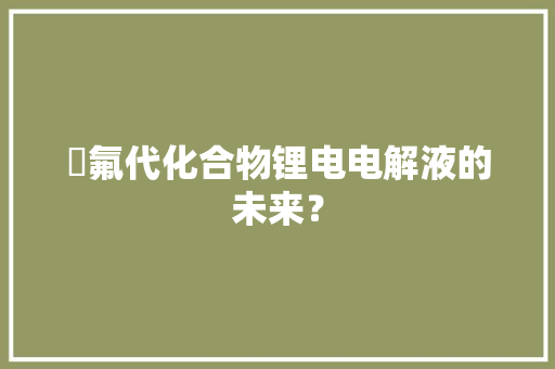 ​氟代化合物锂电电解液的未来？