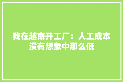 我在越南开工厂：人工成本没有想象中那么低