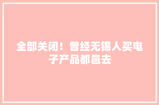 全部关闭！曾经无锡人买电子产品都邑去