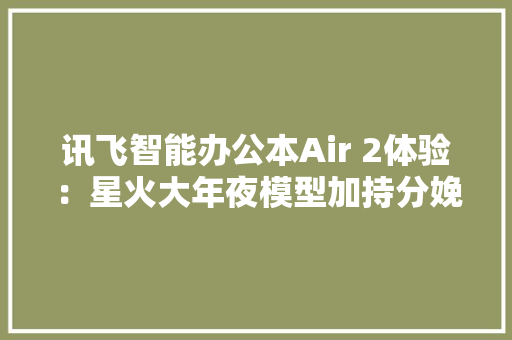 讯飞智能办公本Air 2体验：星火大年夜模型加持分娩力跃进