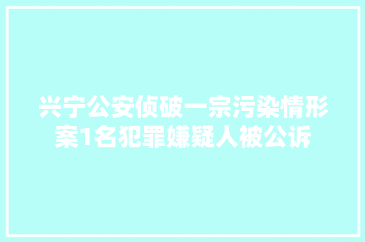 兴宁公安侦破一宗污染情形案1名犯罪嫌疑人被公诉