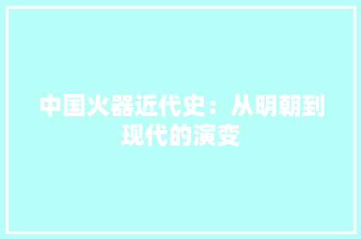 中国火器近代史：从明朝到现代的演变 中国火器近代史：从明朝到现代的演变 智能家居