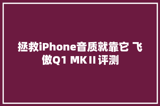 拯救iPhone音质就靠它 飞傲Q1 MKⅡ评测