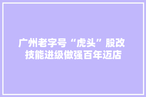 广州老字号“虎头”股改 技能进级做强百年迈店