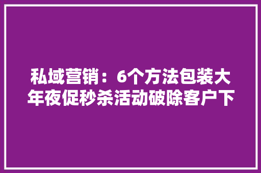 私域营销：6个方法包装大年夜促秒杀活动破除客户下单难点 私域营销：6个方法包装大年夜促秒杀活动破除客户下单难点 人工智能
