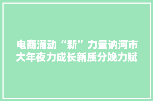 电商涌动“新”力量讷河市大年夜力成长新质分娩力赋能新成长 电商涌动“新”力量讷河市大年夜力成长新质分娩力赋能新成长 智能科技