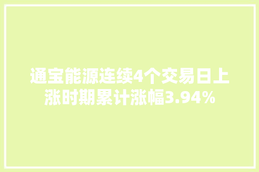 通宝能源连续4个交易日上涨时期累计涨幅3.94% 通宝能源连续4个交易日上涨时期累计涨幅3.94% 智能科技