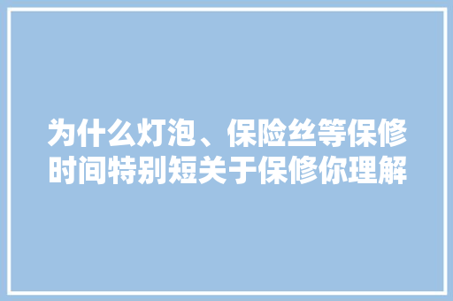 为什么灯泡、保险丝等保修时间特别短关于保修你理解若干？ 为什么灯泡、保险丝等保修时间特别短关于保修你理解若干？ 互联通信