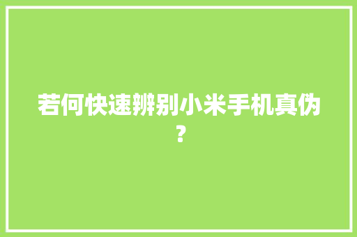 若何快速辨别小米手机真伪？ 若何快速辨别小米手机真伪？ 互联通信