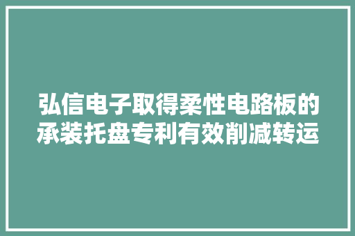 弘信电子取得柔性电路板的承装托盘专利有效削减转运过程中柔性电路板滑移导致的产品不良现象 弘信电子取得柔性电路板的承装托盘专利有效削减转运过程中柔性电路板滑移导致的产品不良现象 人工智能