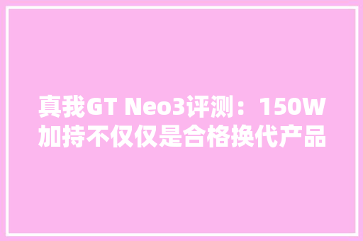 真我GT Neo3评测：150W加持不仅仅是合格换代产品 真我GT Neo3评测：150W加持不仅仅是合格换代产品 人工智能
