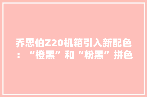乔思伯Z20机箱引入新配色：“橙黑”和“粉黑”拼色版售价449元