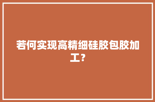 若何实现高精细硅胶包胶加工？