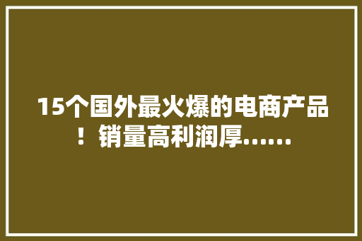 15个国外最火爆的电商产品！销量高利润厚……
