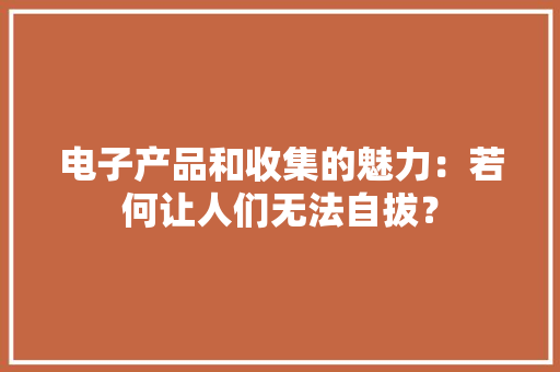 电子产品和收集的魅力：若何让人们无法自拔？