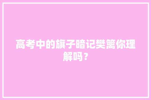 高考中的旗子暗记樊篱你理解吗？