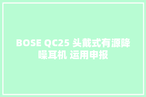 BOSE QC25 头戴式有源降噪耳机 运用申报 BOSE QC25 头戴式有源降噪耳机 运用申报 智能科技
