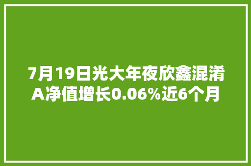 7月19日光大年夜欣鑫混淆A净值增长0.06%近6个月累计上涨6.88%