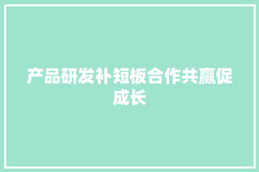 产品研发补短板合作共赢促成长 产品研发补短板合作共赢促成长 智能科技