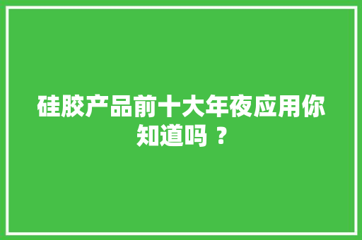硅胶产品前十大年夜应用你知道吗 ？ 硅胶产品前十大年夜应用你知道吗 ？ 人工智能