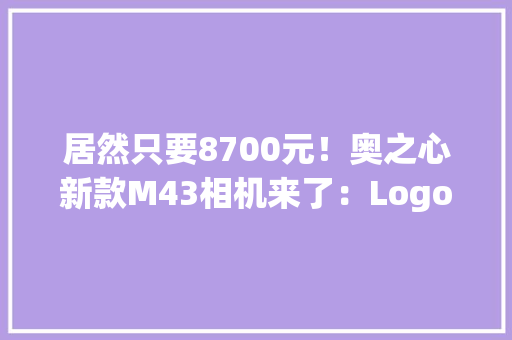 居然只要8700元！奥之心新款M43相机来了：Logo大年夜变样