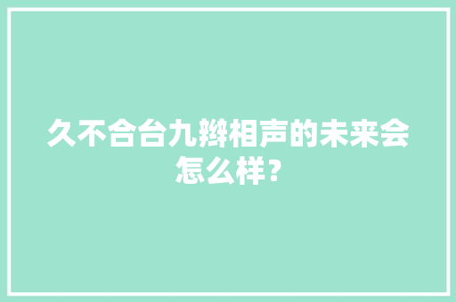 久不合台九辫相声的未来会怎么样？ 久不合台九辫相声的未来会怎么样？ 智能科技