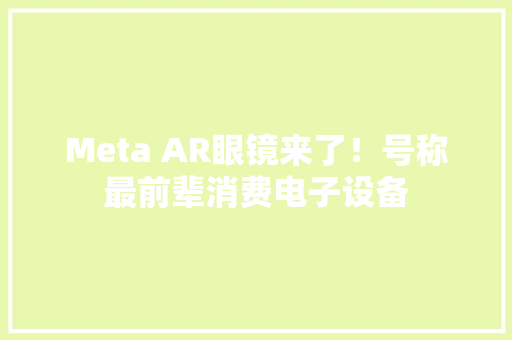 Meta AR眼镜来了！号称最前辈消费电子设备