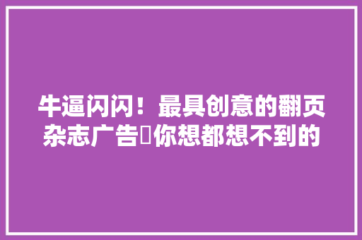 牛逼闪闪！最具创意的翻页杂志广告​你想都想不到的炫酷设计